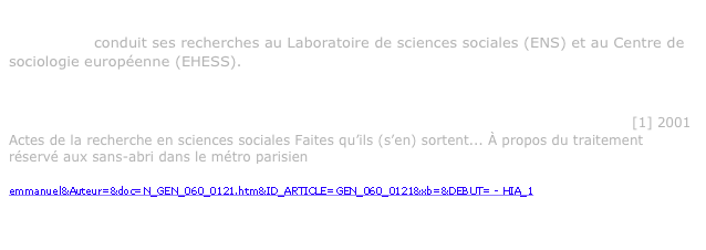 Emmanuel Soutrenon 
Sociologue, conduit ses recherches au Laboratoire de sciences sociales (ENS) et au Centre de sociologie européenne (EHESS). Sa thèse porte sur les enjeux politico-moraux de la gestion des personnes « encombrantes », à partir d’une étude ethnographique de la gestion des sans-abri dans l’univers de « l’urgence sociale » à Paris. 
Offrons-leur l’asile ! Critique d’une représentation des clochards en « naufragés »  [1] 2001 
Actes de la recherche en sciences sociales Faites qu’ils (s’en) sortent... À propos du traitement réservé aux sans-abri dans le métro parisien
http://www.cairn.info/search.php?WhatU=soutrenon emmanuel&Auteur=&doc=N_GEN_060_0121.htm&ID_ARTICLE=GEN_060_0121&xb=&DEBUT= - HIA_1

Patrick Declerck, Les naufragés. Avec les clochards de Paris, 2001, éd Plon, coll. Terre Humaine.