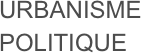 URBANISME POLITIQUE